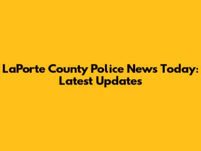 LaPorte County Police News Today: Latest Updates
