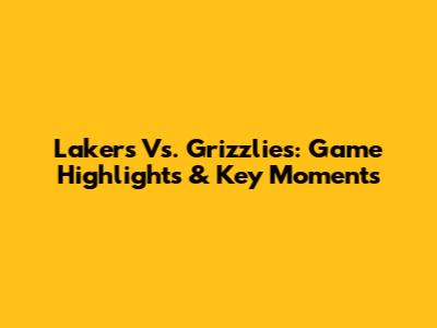 Lakers Vs. Grizzlies: Game Highlights & Key Moments