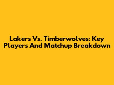 Lakers Vs. Timberwolves: Key Players And Matchup Breakdown