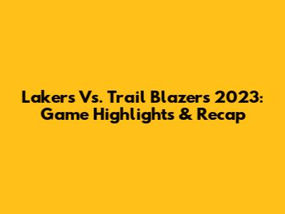 Lakers Vs. Trail Blazers 2023: Game Highlights & Recap
