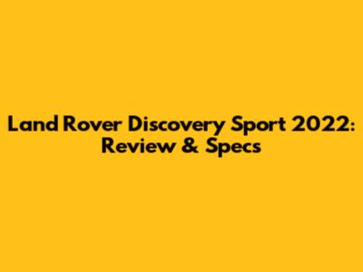 Land Rover Discovery Sport 2022: Review & Specs