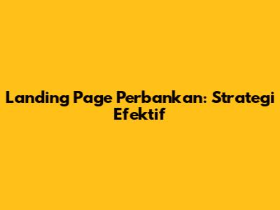 Landing Page Perbankan: Strategi Efektif
