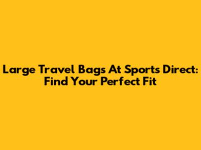 Large Travel Bags At Sports Direct: Find Your Perfect Fit