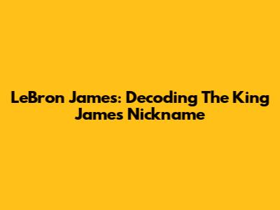LeBron James: Decoding The King James Nickname