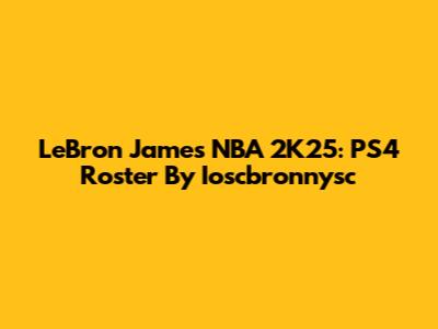 LeBron James NBA 2K25: PS4 Roster By Ioscbronnysc