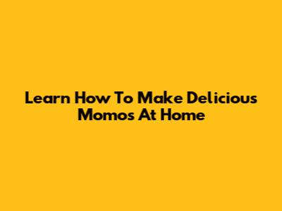 Learn How To Make Delicious Momos At Home