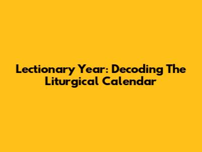 Lectionary Year: Decoding The Liturgical Calendar