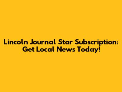 Lincoln Journal Star Subscription: Get Local News Today!