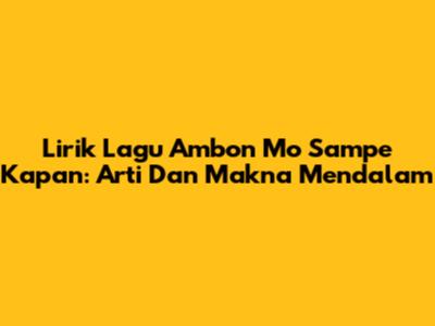 Lirik Lagu Ambon Mo Sampe Kapan: Arti Dan Makna Mendalam