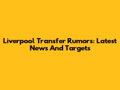 Liverpool Transfer Rumors: Latest News And Targets