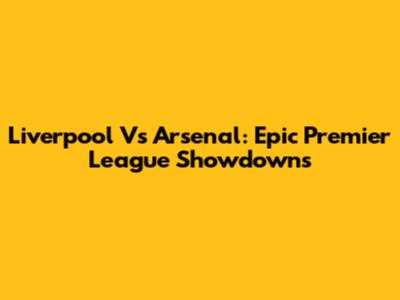 Liverpool Vs Arsenal: Epic Premier League Showdowns