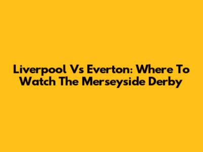 Liverpool Vs Everton: Where To Watch The Merseyside Derby