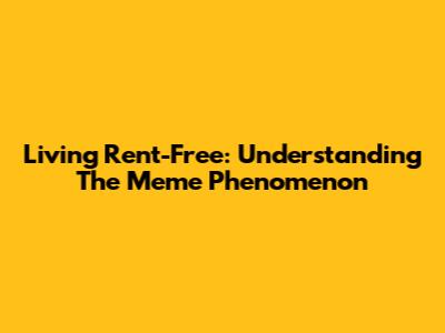 Living Rent-Free: Understanding The Meme Phenomenon
