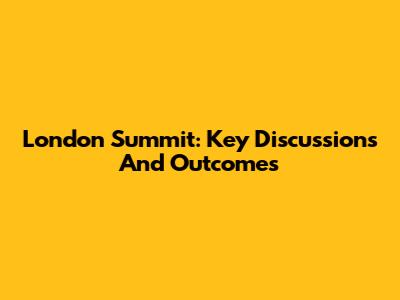 London Summit: Key Discussions And Outcomes