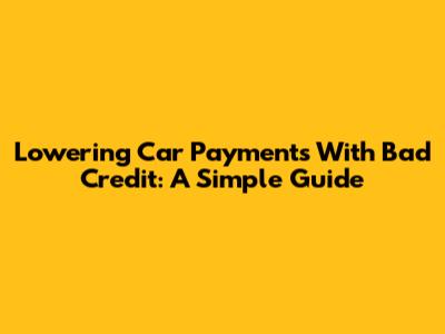 Lowering Car Payments With Bad Credit: A Simple Guide