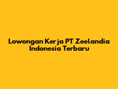 Lowongan Kerja PT Zeelandia Indonesia Terbaru