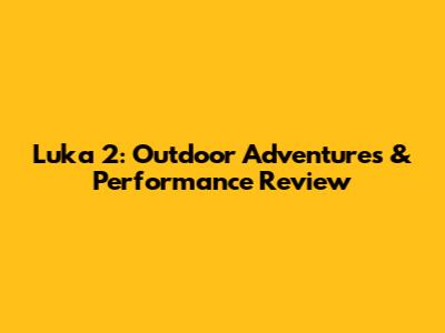 Luka 2: Outdoor Adventures & Performance Review