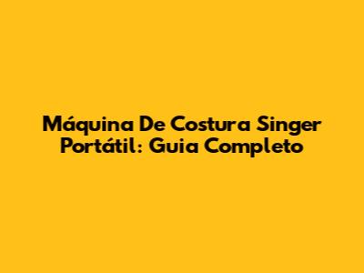Máquina De Costura Singer Portátil: Guia Completo