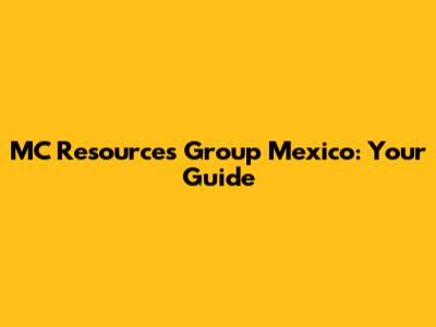 MC Resources Group Mexico: Your Guide