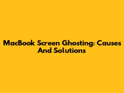 MacBook Screen Ghosting: Causes And Solutions