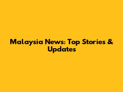 Malaysia News: Top Stories & Updates