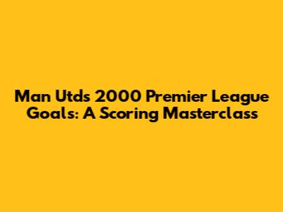 Man Utd's 2000 Premier League Goals: A Scoring Masterclass