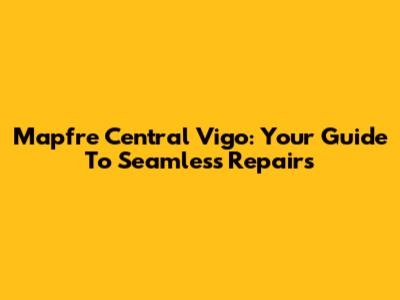 Mapfre Central Vigo: Your Guide To Seamless Repairs
