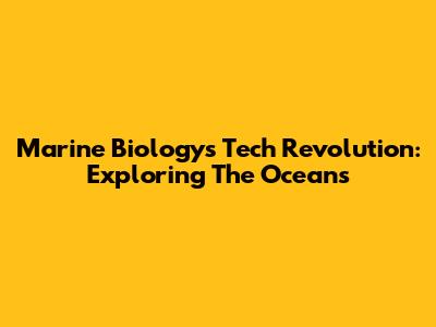 Marine Biology's Tech Revolution: Exploring The Oceans