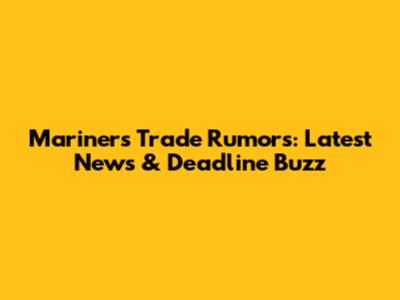 Mariners Trade Rumors: Latest News & Deadline Buzz