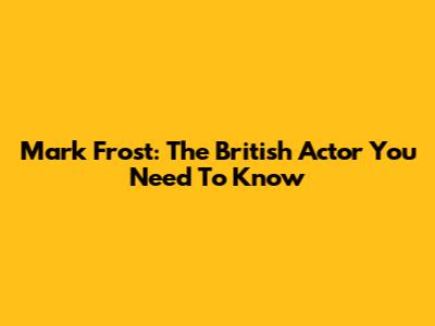 Mark Frost: The British Actor You Need To Know