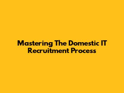 Mastering The Domestic IT Recruitment Process