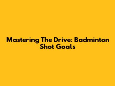 Mastering The Drive: Badminton Shot Goals