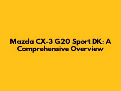 Mazda CX-3 G20 Sport DK: A Comprehensive Overview