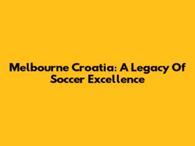 Melbourne Croatia: A Legacy Of Soccer Excellence
