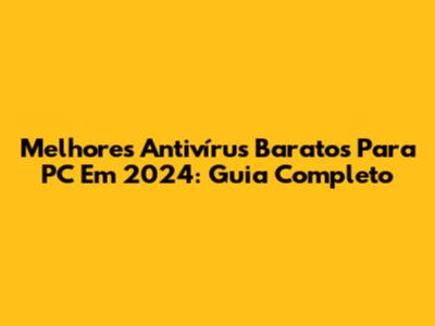 Melhores Antivírus Baratos Para PC Em 2024: Guia Completo