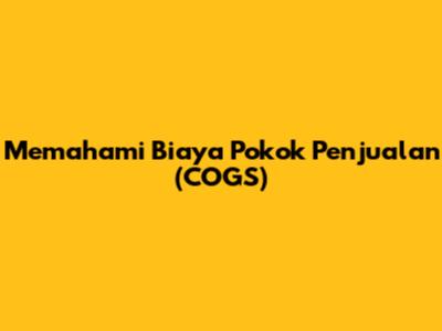 Memahami Biaya Pokok Penjualan (COGS)