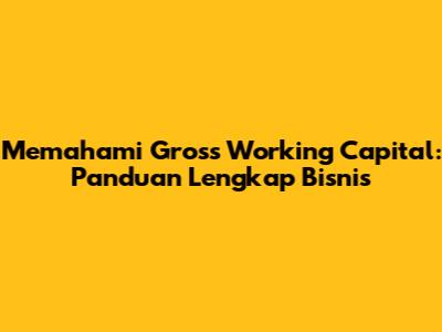 Memahami Gross Working Capital: Panduan Lengkap Bisnis