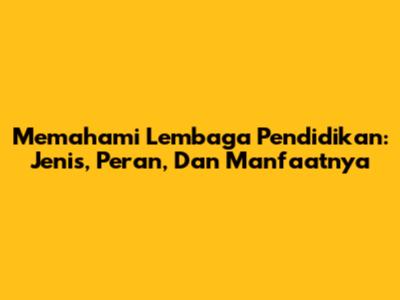 Memahami Lembaga Pendidikan: Jenis, Peran, Dan Manfaatnya