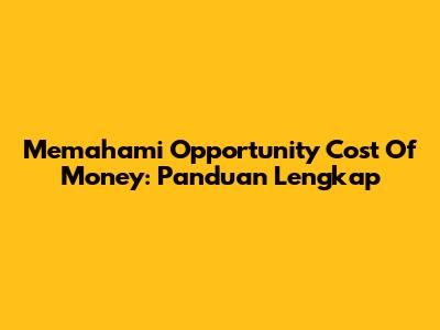 Memahami Opportunity Cost Of Money: Panduan Lengkap