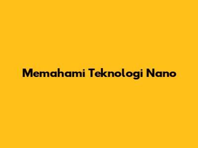 Memahami Teknologi Nano