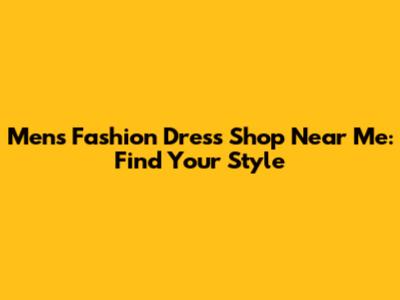 Men's Fashion Dress Shop Near Me: Find Your Style