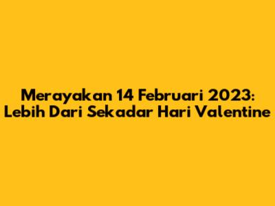 Merayakan 14 Februari 2023: Lebih Dari Sekadar Hari Valentine