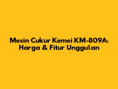 Mesin Cukur Kemei KM-809A: Harga & Fitur Unggulan