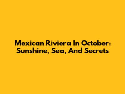 Mexican Riviera In October: Sunshine, Sea, And Secrets
