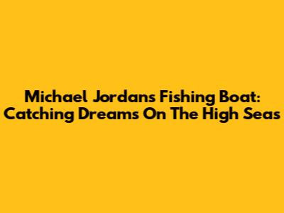 Michael Jordan's Fishing Boat: Catching Dreams On The High Seas