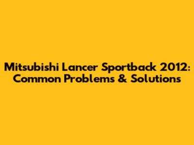 Mitsubishi Lancer Sportback 2012: Common Problems & Solutions