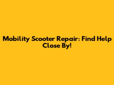 Mobility Scooter Repair: Find Help Close By!