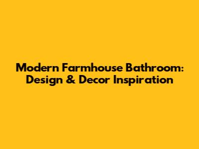 Modern Farmhouse Bathroom: Design & Decor Inspiration
