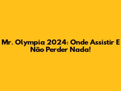 Mr. Olympia 2024: Onde Assistir E Não Perder Nada!