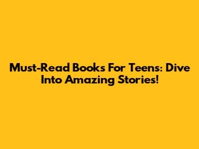 Must-Read Books For Teens: Dive Into Amazing Stories!